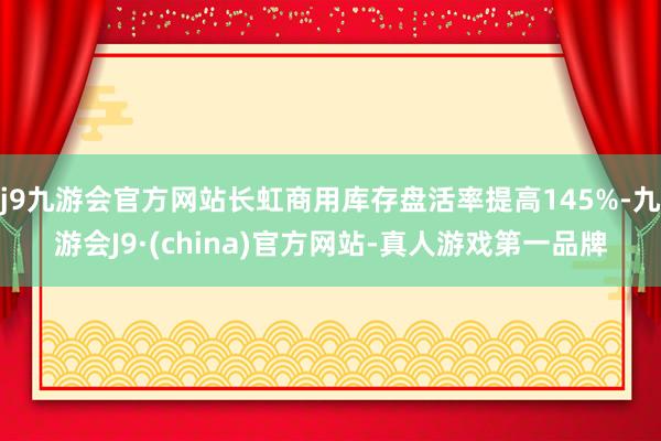 j9九游会官方网站长虹商用库存盘活率提高145%-九游会J9·(china)官方网站-真人游戏第一品牌