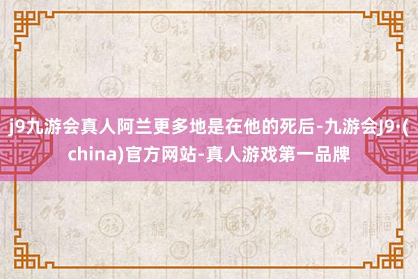 j9九游会真人阿兰更多地是在他的死后-九游会J9·(china)官方网站-真人游戏第一品牌