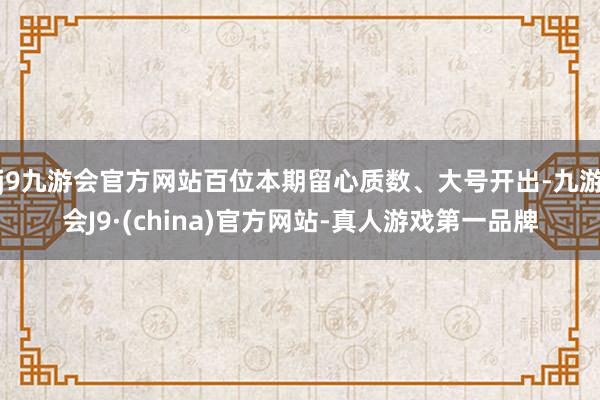 j9九游会官方网站百位本期留心质数、大号开出-九游会J9·(china)官方网站-真人游戏第一品牌