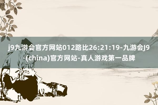 j9九游会官方网站012路比26:21:19-九游会J9·(china)官方网站-真人游戏第一品牌