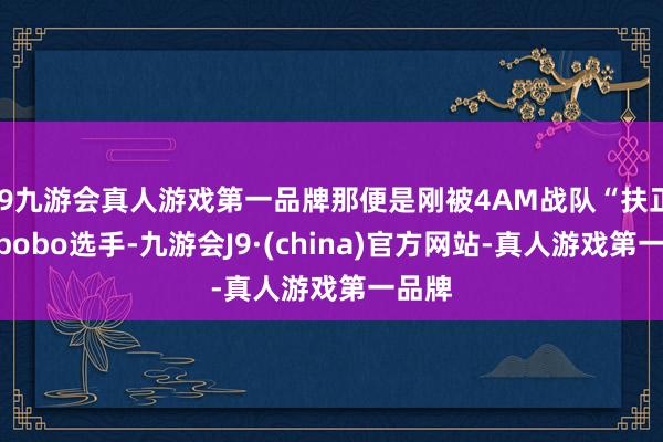 j9九游会真人游戏第一品牌那便是刚被4AM战队“扶正”的bobo选手-九游会J9·(china)官方网站-真人游戏第一品牌