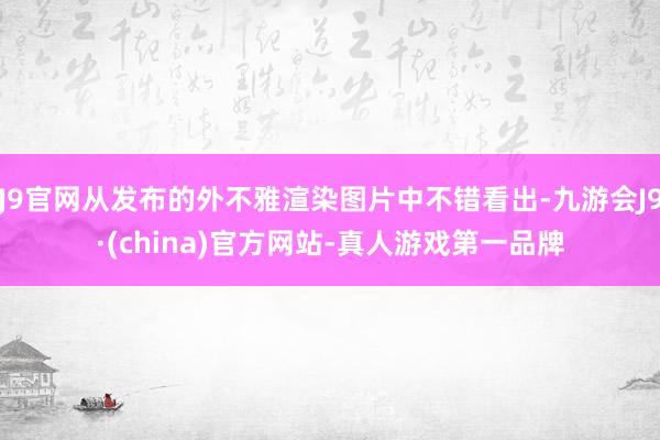 J9官网从发布的外不雅渲染图片中不错看出-九游会J9·(china)官方网站-真人游戏第一品牌