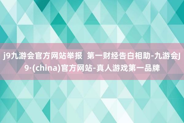 j9九游会官方网站举报  第一财经告白相助-九游会J9·(china)官方网站-真人游戏第一品牌