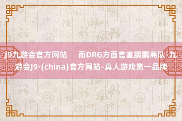 j9九游会官方网站     而DRG方面官宣鹏鹏离队-九游会J9·(china)官方网站-真人游戏第一品牌