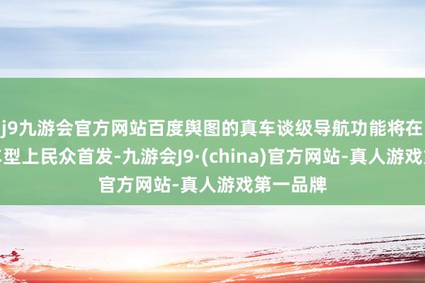 j9九游会官方网站百度舆图的真车谈级导航功能将在特斯拉车型上民众首发-九游会J9·(china)官方网站-真人游戏第一品牌