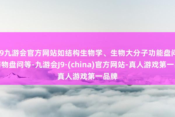 j9九游会官方网站如结构生物学、生物大分子功能盘问、药物盘问等-九游会J9·(china)官方网站-真人游戏第一品牌