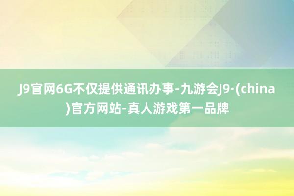 J9官网6G不仅提供通讯办事-九游会J9·(china)官方网站-真人游戏第一品牌