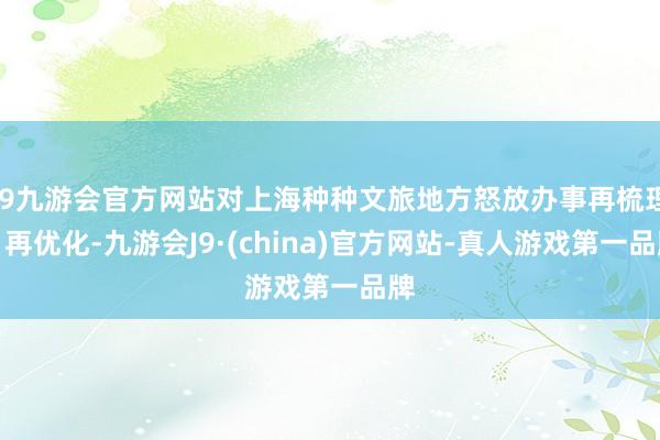 j9九游会官方网站对上海种种文旅地方怒放办事再梳理、再优化-九游会J9·(china)官方网站-真人游戏第一品牌