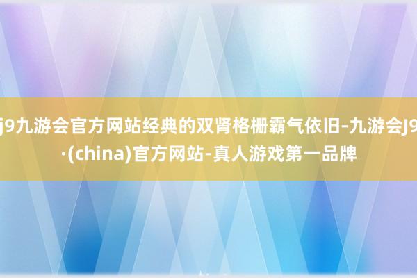 j9九游会官方网站经典的双肾格栅霸气依旧-九游会J9·(china)官方网站-真人游戏第一品牌