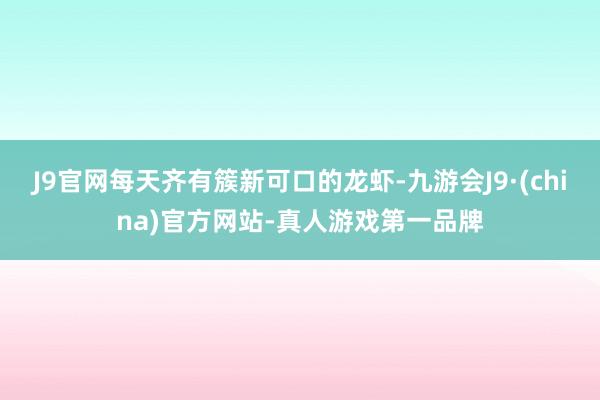 J9官网每天齐有簇新可口的龙虾-九游会J9·(china)官方网站-真人游戏第一品牌