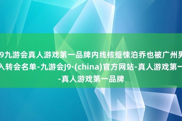 j9九游会真人游戏第一品牌内线核蹙悚泊乔也被广州男篮列入转会名单-九游会J9·(china)官方网站-真人游戏第一品牌