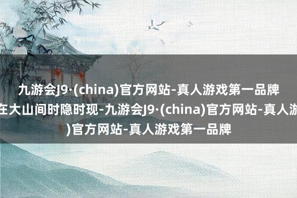 九游会J9·(china)官方网站-真人游戏第一品牌飘飞的霏霏在大山间时隐时现-九游会J9·(china)官方网站-真人游戏第一品牌