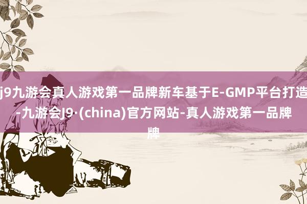 j9九游会真人游戏第一品牌新车基于E-GMP平台打造-九游会J9·(china)官方网站-真人游戏第一品牌