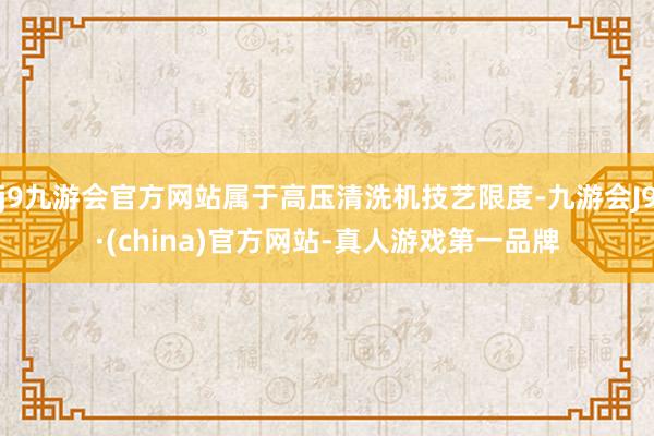 j9九游会官方网站属于高压清洗机技艺限度-九游会J9·(china)官方网站-真人游戏第一品牌