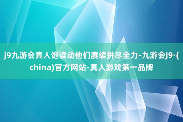 j9九游会真人饱读动他们赓续拼尽全力-九游会J9·(china)官方网站-真人游戏第一品牌