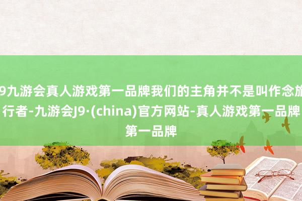 j9九游会真人游戏第一品牌我们的主角并不是叫作念旅行者-九游会J9·(china)官方网站-真人游戏第一品牌