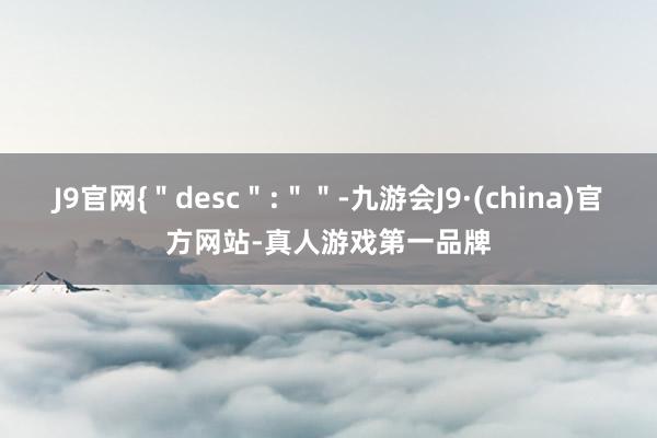 J9官网{＂desc＂:＂＂-九游会J9·(china)官方网站-真人游戏第一品牌