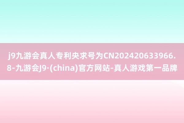 j9九游会真人专利央求号为CN202420633966.8-九游会J9·(china)官方网站-真人游戏第一品牌