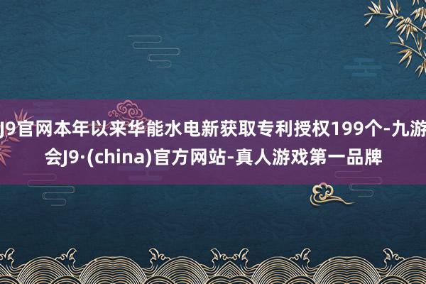 J9官网本年以来华能水电新获取专利授权199个-九游会J9·(china)官方网站-真人游戏第一品牌