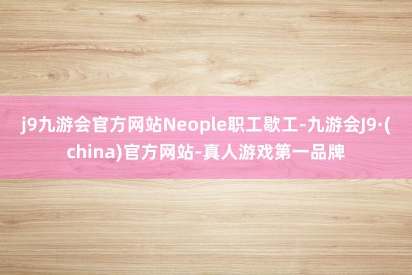 j9九游会官方网站Neople职工歇工-九游会J9·(china)官方网站-真人游戏第一品牌