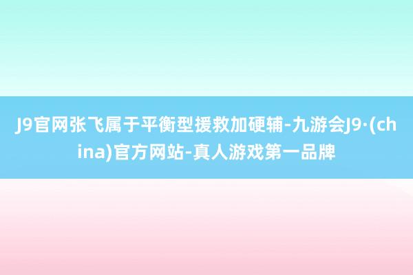 J9官网张飞属于平衡型援救加硬辅-九游会J9·(china)官方网站-真人游戏第一品牌