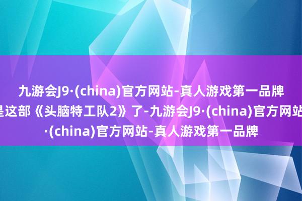 九游会J9·(china)官方网站-真人游戏第一品牌可能实在的钥匙就是这部《头脑特工队2》了-九游会J9·(china)官方网站-真人游戏第一品牌