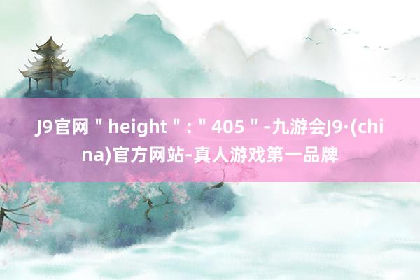 J9官网＂height＂:＂405＂-九游会J9·(china)官方网站-真人游戏第一品牌