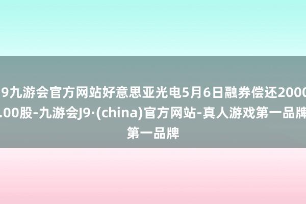 j9九游会官方网站好意思亚光电5月6日融券偿还2000.00股-九游会J9·(china)官方网站-真人游戏第一品牌