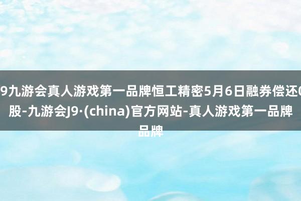 j9九游会真人游戏第一品牌恒工精密5月6日融券偿还0股-九游会J9·(china)官方网站-真人游戏第一品牌