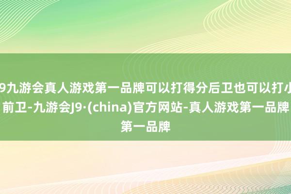 j9九游会真人游戏第一品牌可以打得分后卫也可以打小前卫-九游会J9·(china)官方网站-真人游戏第一品牌