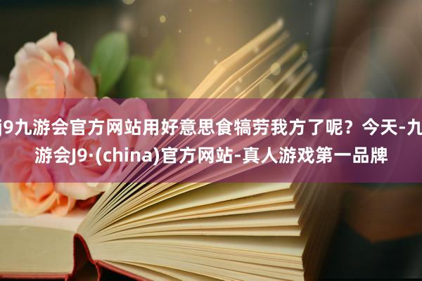 j9九游会官方网站用好意思食犒劳我方了呢？今天-九游会J9·(china)官方网站-真人游戏第一品牌