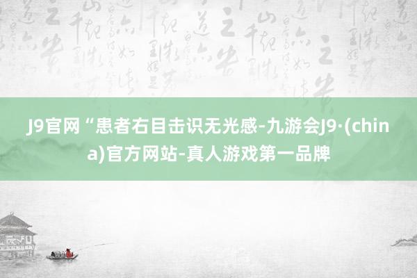 J9官网“患者右目击识无光感-九游会J9·(china)官方网站-真人游戏第一品牌