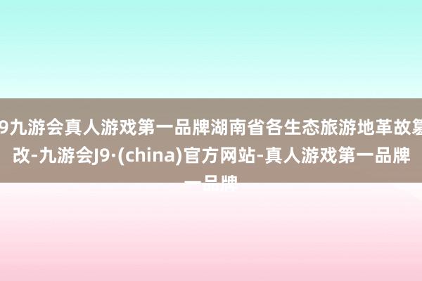 j9九游会真人游戏第一品牌湖南省各生态旅游地革故篡改-九游会J9·(china)官方网站-真人游戏第一品牌