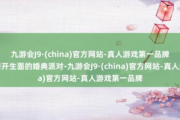 九游会J9·(china)官方网站-真人游戏第一品牌举办了一场别开生面的婚典派对-九游会J9·(china)官方网站-真人游戏第一品牌