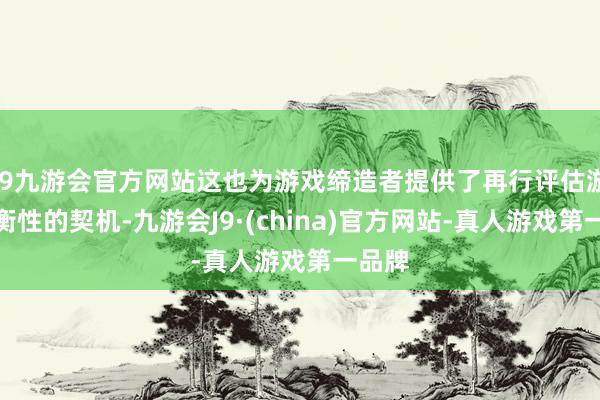 j9九游会官方网站这也为游戏缔造者提供了再行评估游戏均衡性的契机-九游会J9·(china)官方网站-真人游戏第一品牌