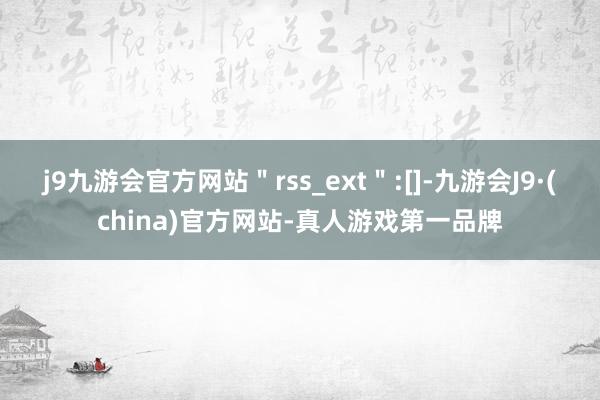 j9九游会官方网站＂rss_ext＂:[]-九游会J9·(china)官方网站-真人游戏第一品牌