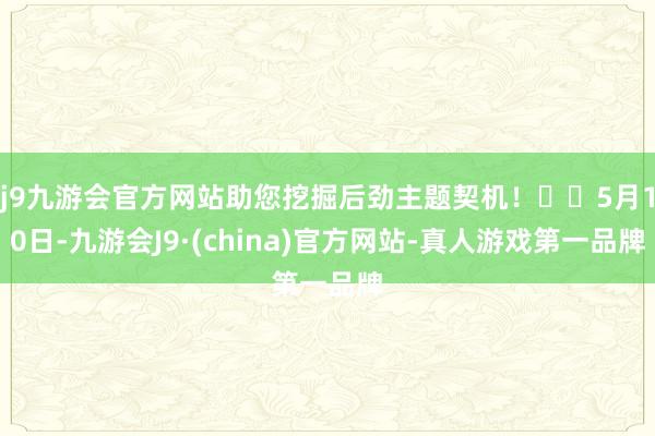 j9九游会官方网站助您挖掘后劲主题契机！		5月10日-九游会J9·(china)官方网站-真人游戏第一品牌