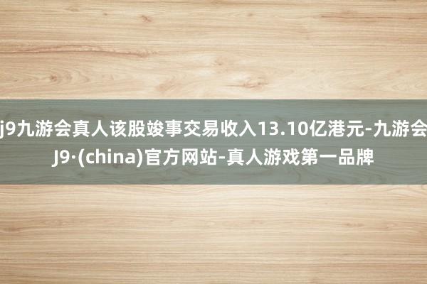 j9九游会真人该股竣事交易收入13.10亿港元-九游会J9·(china)官方网站-真人游戏第一品牌