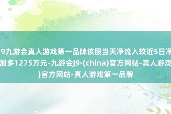 j9九游会真人游戏第一品牌该股当天净流入较近5日净流入均值加多1275万元-九游会J9·(china)官方网站-真人游戏第一品牌