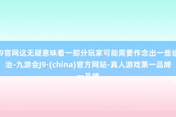 J9官网这无疑意味着一部分玩家可能需要作念出一些诊治-九游会J9·(china)官方网站-真人游戏第一品牌