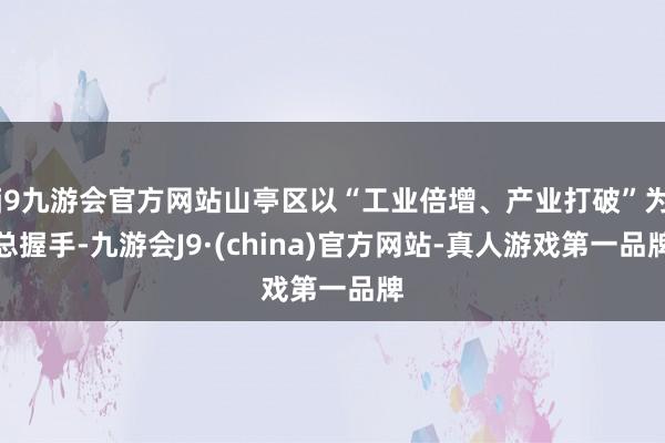 j9九游会官方网站山亭区以“工业倍增、产业打破”为总握手-九游会J9·(china)官方网站-真人游戏第一品牌