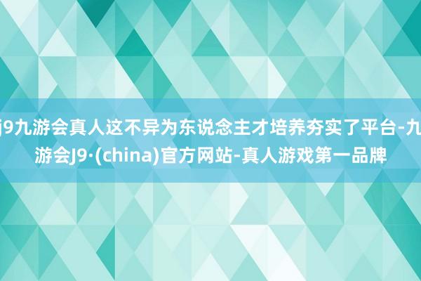 j9九游会真人这不异为东说念主才培养夯实了平台-九游会J9·(china)官方网站-真人游戏第一品牌