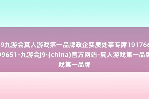 j9九游会真人游戏第一品牌政企实质处事专席19176699651-九游会J9·(china)官方网站-真人游戏第一品牌