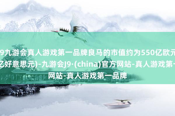 j9九游会真人游戏第一品牌良马的市值约为550亿欧元(647亿好意思元)-九游会J9·(china)官方网站-真人游戏第一品牌