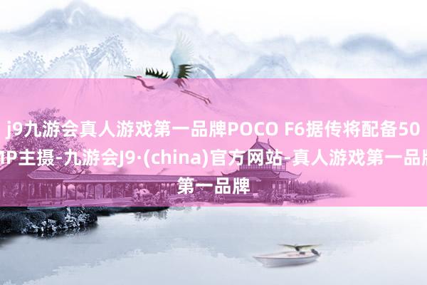 j9九游会真人游戏第一品牌POCO F6据传将配备50MP主摄-九游会J9·(china)官方网站-真人游戏第一品牌