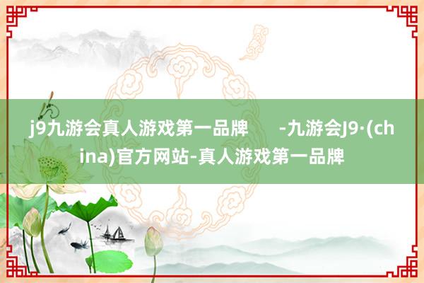 j9九游会真人游戏第一品牌      -九游会J9·(china)官方网站-真人游戏第一品牌