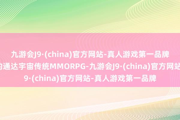 九游会J9·(china)官方网站-真人游戏第一品牌旨在成为更为逾越的通达宇宙传统MMORPG-九游会J9·(china)官方网站-真人游戏第一品牌