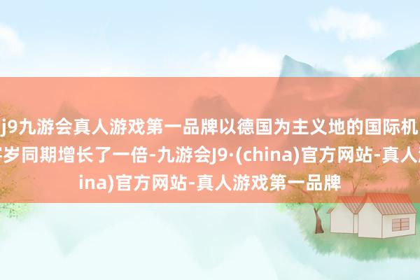 j9九游会真人游戏第一品牌以德国为主义地的国际机票预订量较客岁同期增长了一倍-九游会J9·(china)官方网站-真人游戏第一品牌