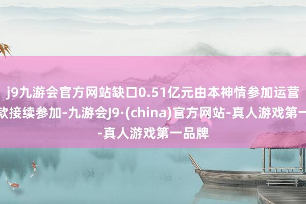 j9九游会官方网站缺口0.51亿元由本神情参加运营后回款接续参加-九游会J9·(china)官方网站-真人游戏第一品牌