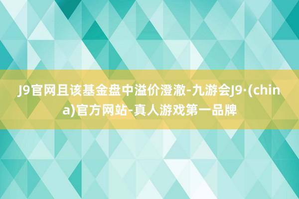 J9官网且该基金盘中溢价澄澈-九游会J9·(china)官方网站-真人游戏第一品牌